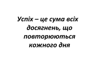 Успіх – це сума всіх
досягнень, що
повторюються
кожного дня
 