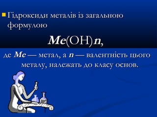  Гідроксиди металів із загальноюГідроксиди металів із загальною
формулоюформулою
МеМе(ОН)(ОН)nn,,
деде МеМе — метал, а— метал, а nn —— валентністьвалентність цьогоцього
металу, належать до класу основ.металу, належать до класу основ.
 