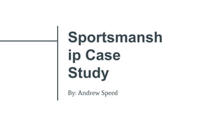 Sportsmansh
ip Case
Study
By: Andrew Speed
 
