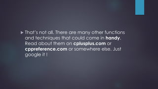  That’s not all. There are many other functions
and techniques that could come in handy.
Read about them on cplusplus.com or
cppreference.com or somewhere else. Just
google it !
 