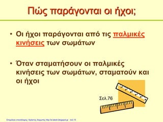 Πώς παράγονται οι ήχοι;
• Οι ήχοι παράγονται από τις παλμικές
κινήσεις των σωμάτων
• Όταν σταματήσουν οι παλμικές
κινήσεις των σωμάτων, σταματούν και
οι ήχοι
Σελ.76
Επιμέλεια επανάληψης: Χρήστος Χαρμπής http://e-taksh.blogspot.gr σελ.15
 