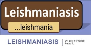 LEISHMANIASIS Dr. Luis Fernando
Rojas T.
 