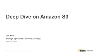 © 2017, Amazon Web Services, Inc. or its Affiliates. All rights reserved.
Lee Kear
Storage Specialist Solutions Architect
March 2017
Deep Dive on Amazon S3
 