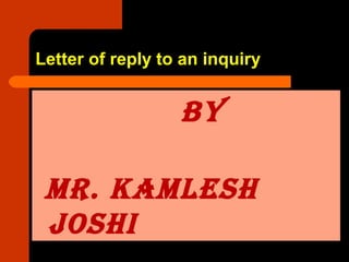 Letter of reply to an inquiry
By
MR. KAMLESH
JOSHI
 
