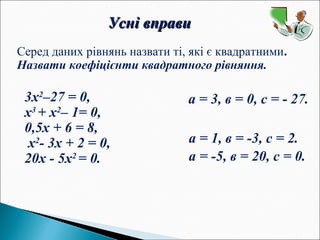 Усні вправиУсні вправи
Серед даних рівнянь назвати ті, які є квадратними.
Назвати коефіцієнти квадратного рівняння.
3х2
–27 = 0,
х3
+ х2
– 1= 0,
0,5х + 6 = 8,
х2
- 3х + 2 = 0,
20х - 5х2
= 0.
а = 3, в = 0, с = - 27.
а = 1, в = -3, с = 2.
а = -5, в = 20, с = 0.
 