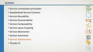 AGENDA
 Service orientation principles
 Standardized Service Contract
 Service Reusability
 Service Discoverability
 Service Composability
 Service Loose Coupling
 Service Abstraction
 Service Autonomy
 Service Statelessness
 Thanks 
 