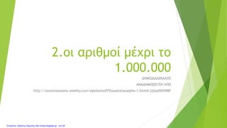 2.οι αριθμοί μέχρι το
1.000.000
ΔΗΜΟΔΙΔΑΣΚΑΛΟΣ
ΑΝΑΔΗΜΟΣΙΕΥΣΗ ΑΠΟ
http://anoixtosxoleio.weebly.com/epsilonnu972tauetataualpha-1.html#.UjslpOXONBF
Επιμέλεια: Χρήστος Χαρμπής http://xristx.blogspot.gr σελ.28
 