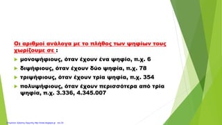 Οι αριθμοί ανάλογα με το πλήθος των ψηφίων τους
χωρίζουμε σε :
 μονοψήφιους, όταν έχουν ένα ψηφίο, π.χ. 6
 διψήφιους, όταν έχουν δύο ψηφία, π.χ. 78
 τριψήφιους, όταν έχουν τρία ψηφία, π.χ. 354
 πολυψήφιους, όταν έχουν περισσότερα από τρία
ψηφία, π.χ. 3.336, 4.345.007
Επιμέλεια: Χρήστος Χαρμπής http://xristx.blogspot.gr σελ.33
 