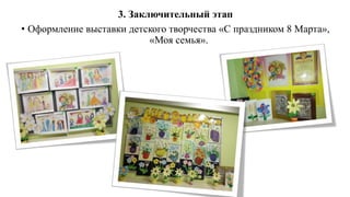 3. Заключительный этап
• Оформление выставки детского творчества «С праздником 8 Марта»,
«Моя семья».
 