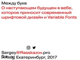 Между букв
О наступающем будущем в вебе,
которое приносит современный
шрифтовой дизайн и Variable Fonts
Sergey@Rasskazov.pro
DUMP, Екатеринбург, 2017
 
