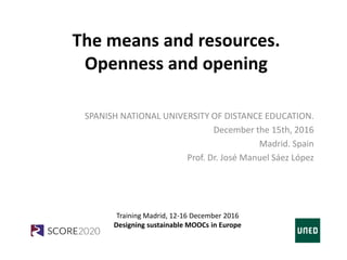 Training Madrid, 12-16 December 2016
Designing sustainable MOOCs in Europe
SPANISH NATIONAL UNIVERSITY OF DISTANCE EDUCATION.
December the 15th, 2016
Madrid. Spain
Prof. Dr. José Manuel Sáez López
The means and resources.
Openness and opening
 