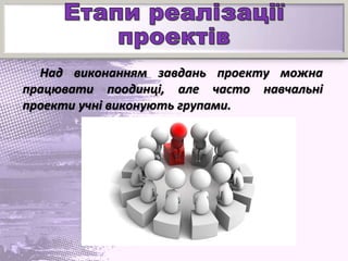 Над виконанням завдань проекту можна
працювати поодинці, але часто навчальні
проекти учні виконують групами.
 