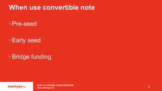 When use convertible note
•Pre-seed
•Early seed
•Bridge funding
5
HOW TO CHOOSE YOUR INVESTOR
www.startups.be
 