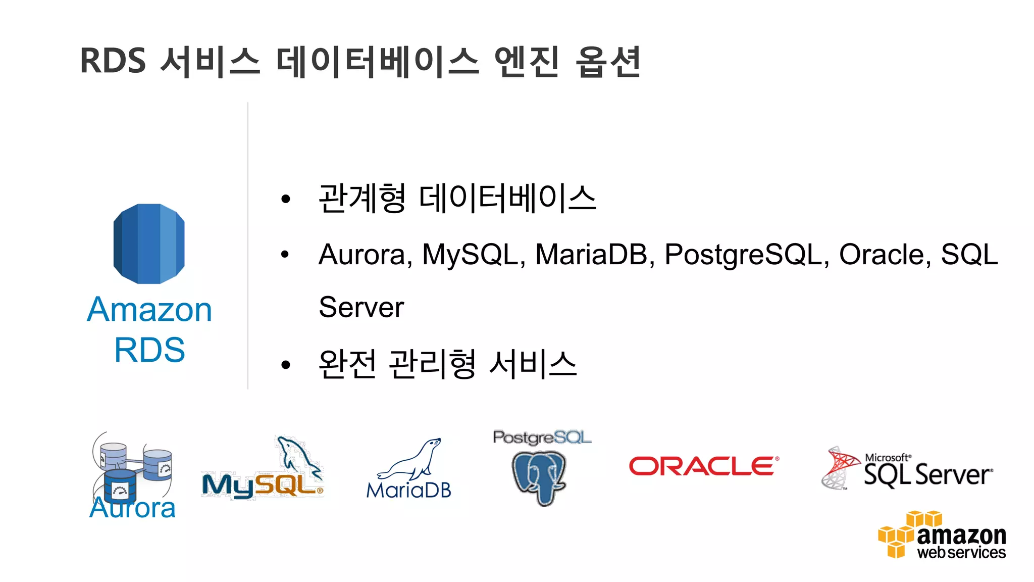v	
  
•  관계형 데이터베이스
•  Aurora, MySQL, MariaDB, PostgreSQL, Oracle, SQL
Server
•  완전 관리형 서비스
Amazon
RDS
Aurora
RDS 서비스 데이터베이스 엔진 옵션
 