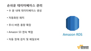 v	
  v	
  
손쉬운 데이터베이스 관리
•  수 분 내에 데이터베이스 생성
•  자동화된 패치
•  푸시-버튼 용량 확장
•  Amazon S3 연속 백업
•  자동 장애 감지 및 페일오버
Amazon	
  RDS	
  
 