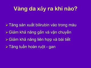 Vàng da xảy ra khi nào?
Tăng sản xuất bilirubin vào trong máu
Giảm khả năng gắn và vận chuyển
Giảm khả năng liên hợp và bài tiết
Tăng tuần hoàn ruột - gan
 