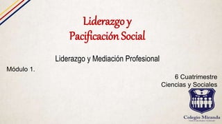 Liderazgo y
Pacificación Social
Liderazgo y Mediación Profesional
Módulo 1.
6 Cuatrimestre
Ciencias y Sociales
 