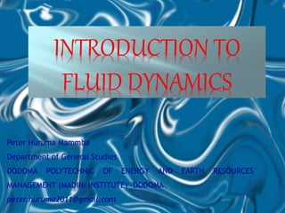 INTRODUCTION TO
FLUID DYNAMICS
Peter Huruma Mammba
Department of General Studies
DODOMA POLYTECHNIC OF ENERGY AND EARTH RESOURCES
MANAGEMENT (MADINI INSTITUTE) –DODOMA
peter.huruma2011@gmail.com
 