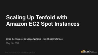 © 2017, Amazon Web Services, Inc. or its Affiliates. All rights reserved.
Chad Schmutzer, Solutions Architect - EC2 Spot Instances
May 18, 2017
Scaling Up Tenfold with
Amazon EC2 Spot Instances
 