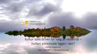 www.trondelagfylke.no | fb.com/trondelagfylke
Kultur som driver for valg av reisemål –
hvilket potensiale ligger i det?
Karen Espelund
(Sør-)Trøndelag fylkeskommune
 