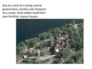 Due to a lack of a strong central
government, warfare was frequent.
As a result, most nobles build their
own fortified manor houses.
 
