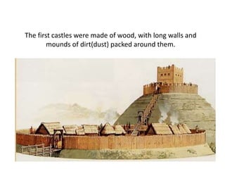 The first castles were made of wood, with long walls and
mounds of dirt(dust) packed around them.
 
