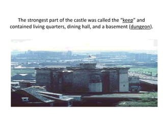 The strongest part of the castle was called the “keep” and
contained living quarters, dining hall, and a basement (dungeon).
 