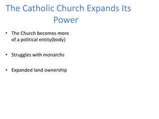 • The Church becomes more
of a political entity(body)
• Struggles with monarchs
• Expanded land ownership
The Catholic Church Expands Its
Power
 