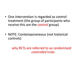 • One intervention is regarded as control
treatment (the group of participants who
receive this are the control group)
• NOTE: Contemporaneous (not historical
controls)
why RCTs are referred to as randomised
controlled trials
 