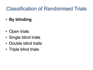 Classification of Randomised Trials
• By blinding
• Open trials
• Single blind trials
• Double blind trails
• Triple blind trials
 