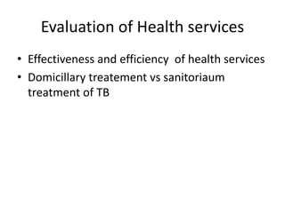Evaluation of Health services
• Effectiveness and efficiency of health services
• Domicillary treatement vs sanitoriaum
treatment of TB
 