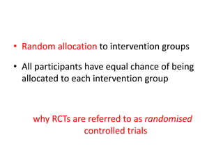 • Random allocation to intervention groups
• All participants have equal chance of being
allocated to each intervention group
why RCTs are referred to as randomised
controlled trials
 