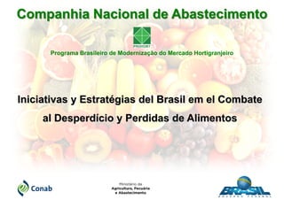 Programa Brasileiro de Modernização do Mercado Hortigranjeiro
Companhia Nacional de Abastecimento
Iniciativas y Estratégias del Brasil em el Combate
al Desperdício y Perdidas de Alimentos
 