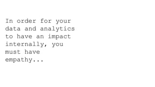 In order for your
data and analytics
to have an impact
internally, you
must have
empathy...
 