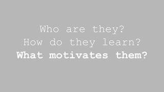 Who are they?
How do they learn?
What motivates them?
 