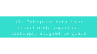 #1. Integrate data into
structured, important
meetings, aligned to goals
 