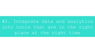 #2. Integrate data and analytics
into tools that are in the right
place at the right time
 