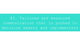 #3. Tailored and measured
communication that is pushed to
decision makers and implementers
 
