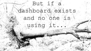 But if a
dashboard exists
and no one is
using it...
 