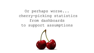 Or perhaps worse...
cherry-picking statistics
from dashboards
to support assumptions
 