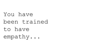 You have
been trained
to have
empathy...
 