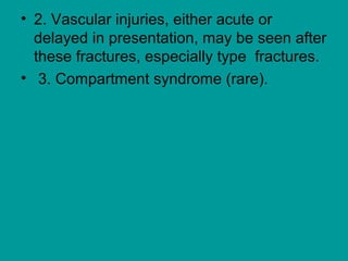 • 2. Vascular injuries, either acute or
delayed in presentation, may be seen after
these fractures, especially type fractures.
• 3. Compartment syndrome (rare).
 
