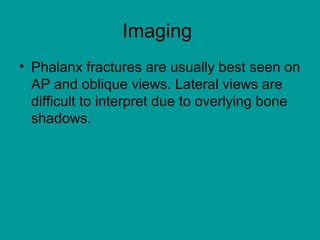 Imaging
• Phalanx fractures are usually best seen on
AP and oblique views. Lateral views are
difficult to interpret due to overlying bone
shadows.
 