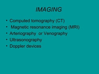 IMAGING
• Computed tomography (CT)
• Magnetic resonance imaging (MRI)
• Arteriography or Venography
• Ultrasonography
• Doppler devices
 