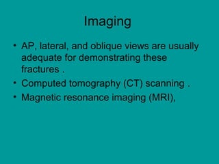 Imaging
• AP, lateral, and oblique views are usually
adequate for demonstrating these
fractures .
• Computed tomography (CT) scanning .
• Magnetic resonance imaging (MRI),
 