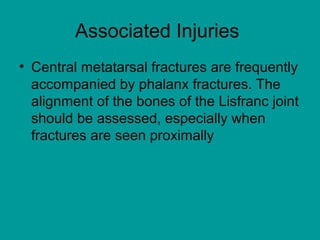 Associated Injuries
• Central metatarsal fractures are frequently
accompanied by phalanx fractures. The
alignment of the bones of the Lisfranc joint
should be assessed, especially when
fractures are seen proximally
 