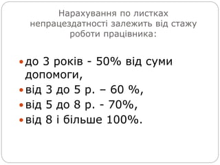 Нарахування по листках
непрацездатності залежить від стажу
роботи працівника:
 до 3 років - 50% від суми
допомоги,
 від 3 до 5 р. – 60 %,
 від 5 до 8 р. - 70%,
 від 8 і більше 100%.
 