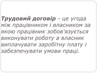 Трудовий договір - це угода
між працівником і власником за
якою працівник зобов'язується
виконувати роботу а власник
виплачувати заробітну плату і
забезпечувати умови праці.
 