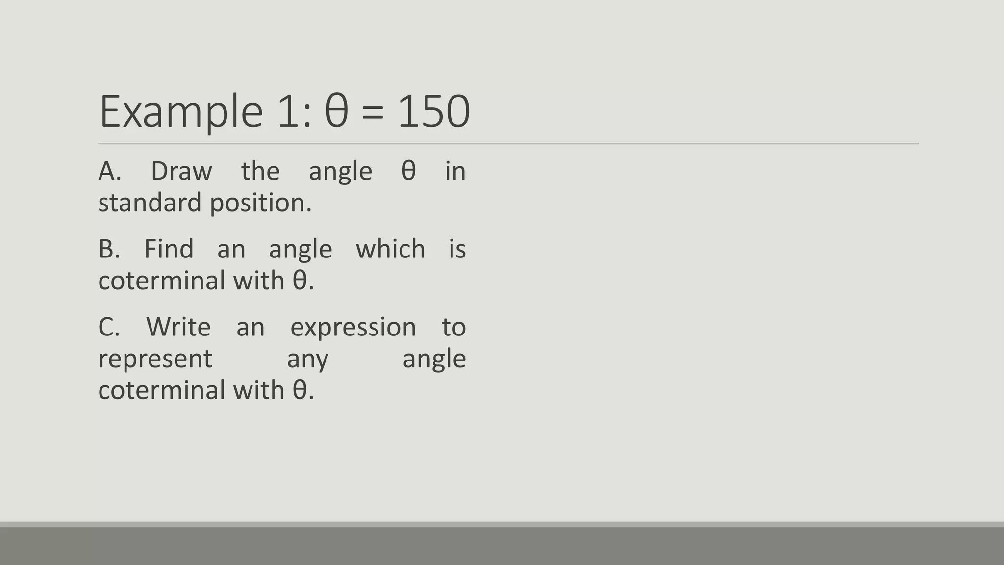Example 1: θ = 150
A. Draw the angle θ in
standard position.
B. Find an angle which is
coterminal with θ.
C. Write an expression to
represent any angle
coterminal with θ.
 