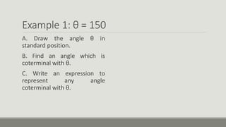Example 1: θ = 150
A. Draw the angle θ in
standard position.
B. Find an angle which is
coterminal with θ.
C. Write an expression to
represent any angle
coterminal with θ.
 